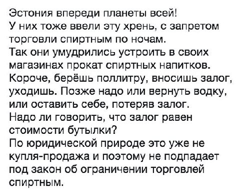 Эстония впереди планеты всей! У них тоже ввели эту хрень, с запретом торговли спиртным по ночам. Так они умудрились устроить в своих магазинах прокат спиртных напитков. Короче, берёшь поллитру, вносиш
