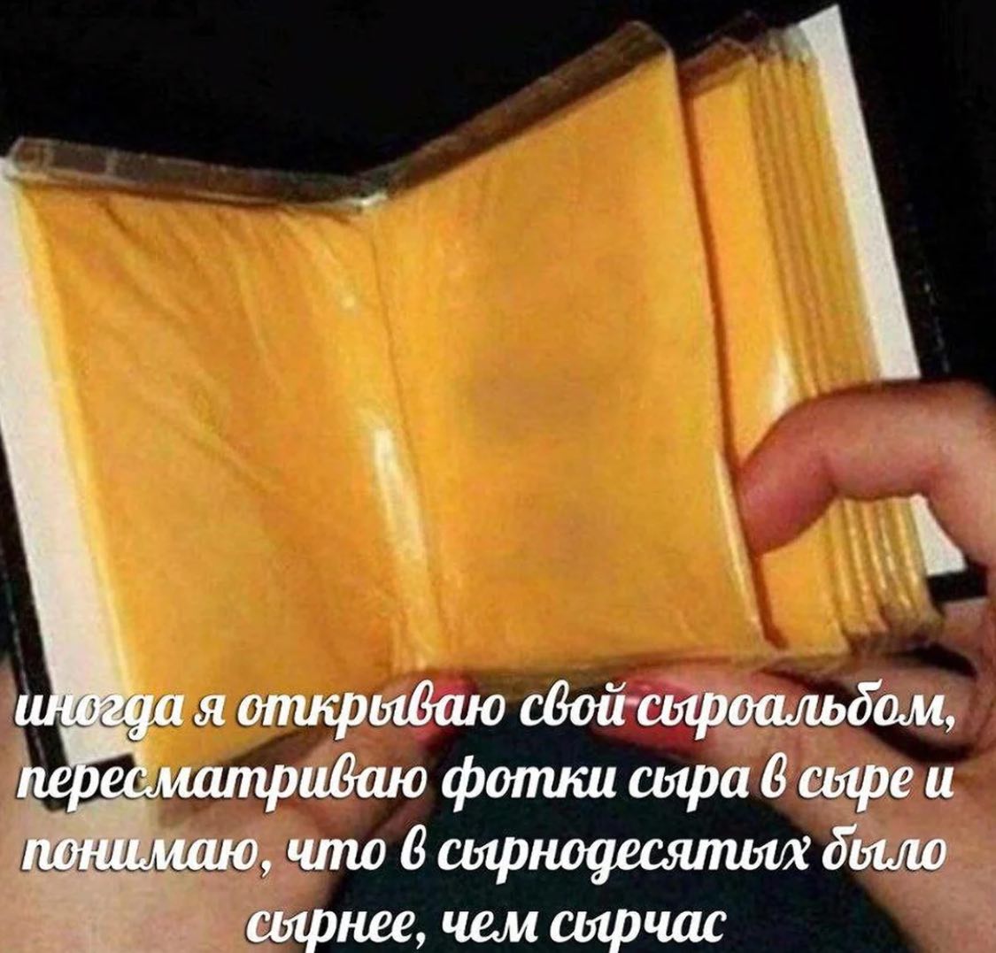 открываю свой сыроальбом, пересматриваю фотки сыра 6 сыре и понимаю, что 6 сярнодесятых сырнее, чем сырчас