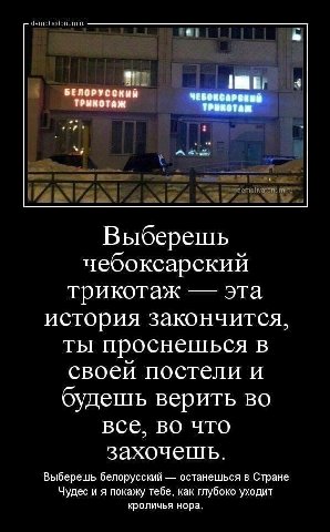 БЕЛОРУССКЫЙ ТРИКОТАЖ ета Выберещь чебоксарский трикотаж эта история закончится, ты проснешься в своеи постели и будешь верить все, во что захочешь. Выберешь белорусский останешься в Стране Чудес и я п