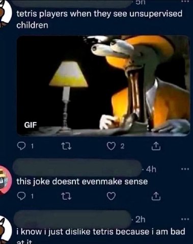 4 tetris players when they see unsupervised children On 2 this joke doesnt evenmake sense 1 i know just dislike tetris because i bad at it