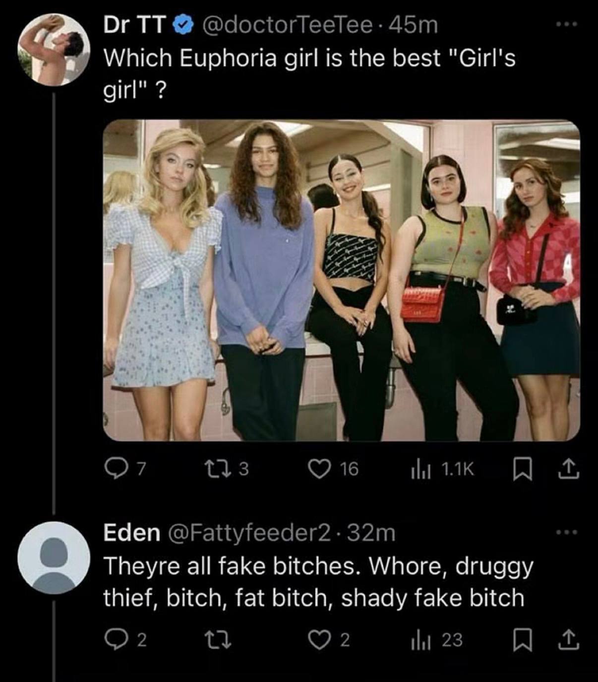@doctorTeeTee: Which Euphoria girl is the best "Girl's girl" a... О? 16 И Eden @Fattyfeeder2 Theyre all fake bitches. Whore, druggy thief, bitch, fat bitch, shady fake bitch О? 2 23