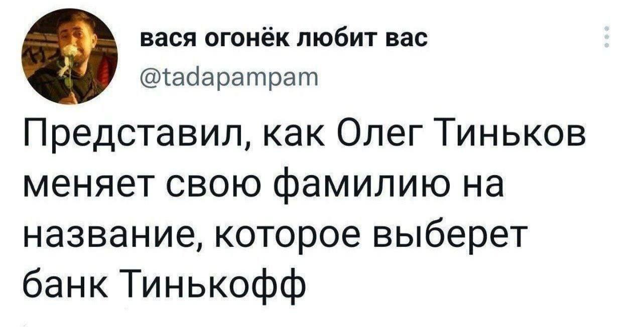 вася огонёк любит вас @tadapampam Представил, как Олег Тиньков меняет свою фамилию на название, которое выберет банк Тинькофф