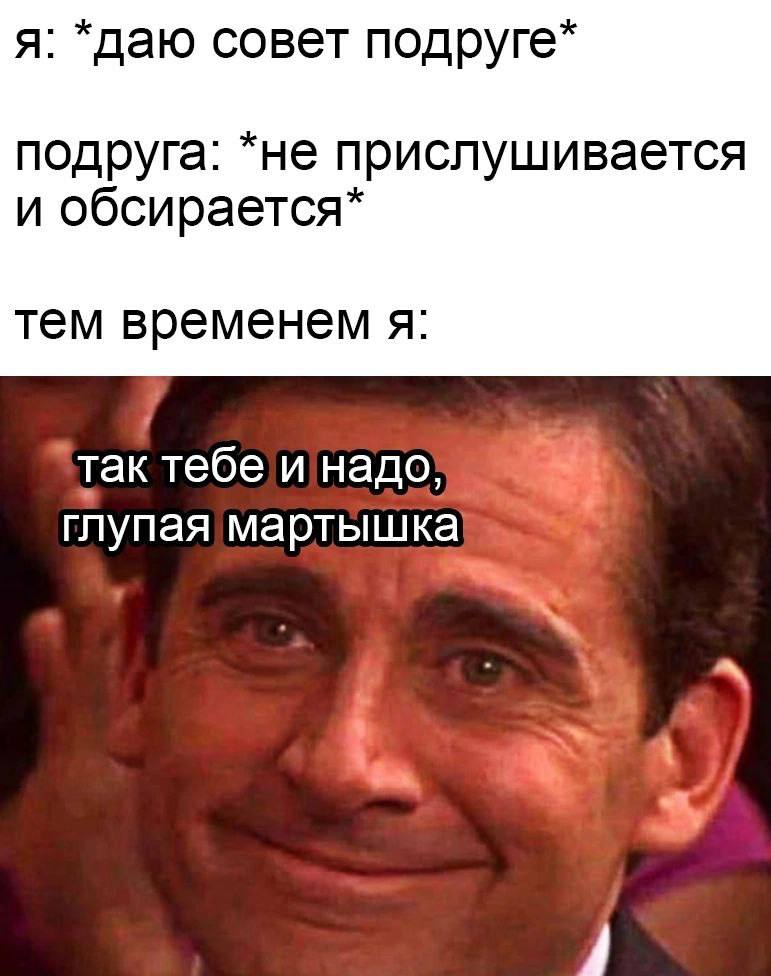 я: *даю совет подруга: *не прислушивается и обсирается* тем временем я: так тебе и надо; глупая мартышка