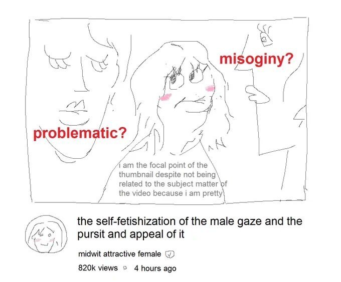 К A the focal point of the thumbnail despite not being related to the subject matter of the video because i pretty the self-fetishization of the male gaze and the pursit and appeal of it midwit attrac