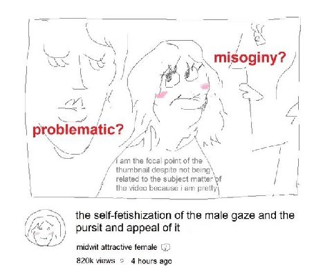 К A the focal point of the thumbnail despite not being related to the subject matter of the video because i pretty the self-fetishization of the male gaze and the pursit and appeal of it midwit attrac