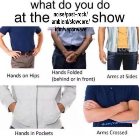 what you noise/post-rock/ at the ambient/slowcore/ show Hands Folded Hands on Hips (behind or in front) Arms at Sides a Hands in Pockets Arms Crossed