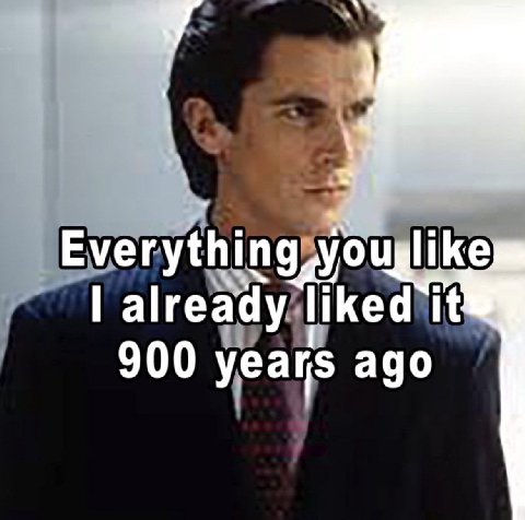 Everything you like already liked it 900 years ago