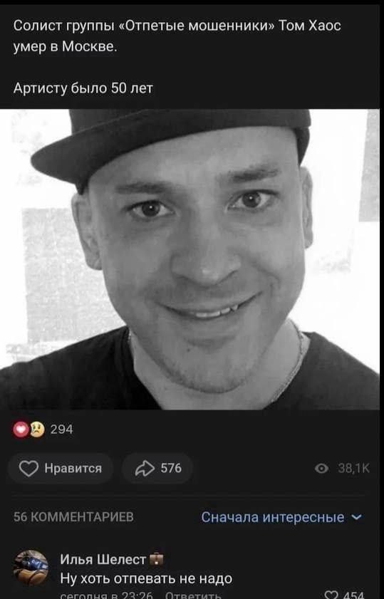 Солист группы «Отпетые мошенники» Том Хаос умер в Москве. Артисту было 50 лет 1 A 204 нравится А» 576 56 КОММЕНТАРИЕВ Сначала интересные Илья Шелест отпевать не надо П-тратите AGA