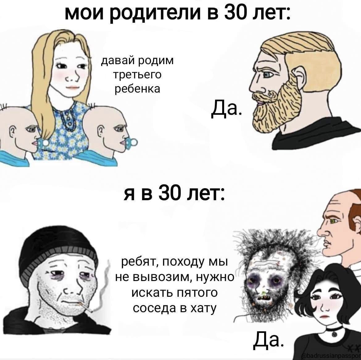 мои родители в 30 лет: давай родим третьего ребенка Да. 30 лет: ребят, походу мы не вывозим, нужно искать пятого соседа в хату Да