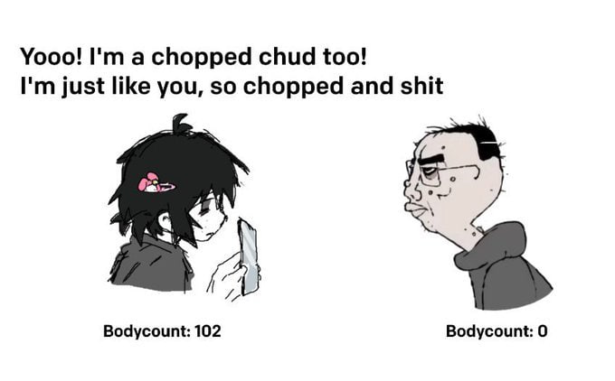 Yooo! a chopped chud too! just like you, so chopped and shit Bodycount: 102 Bodycount: 0