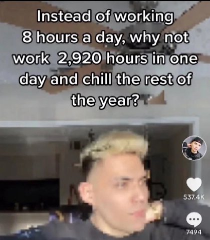 Instead of working 8 hours а day, why not, work 2,920 hours in day and chill the rest of he year? 7494