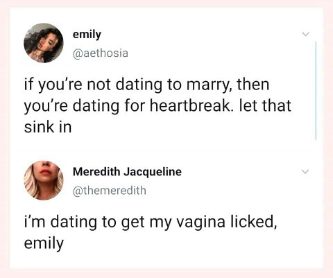 emily @aethosia if you're not dating to marry, then youre dating for heartbreak. let that sink in Meredith Jacqueline @themeredith dating to get my vagina licked, emily