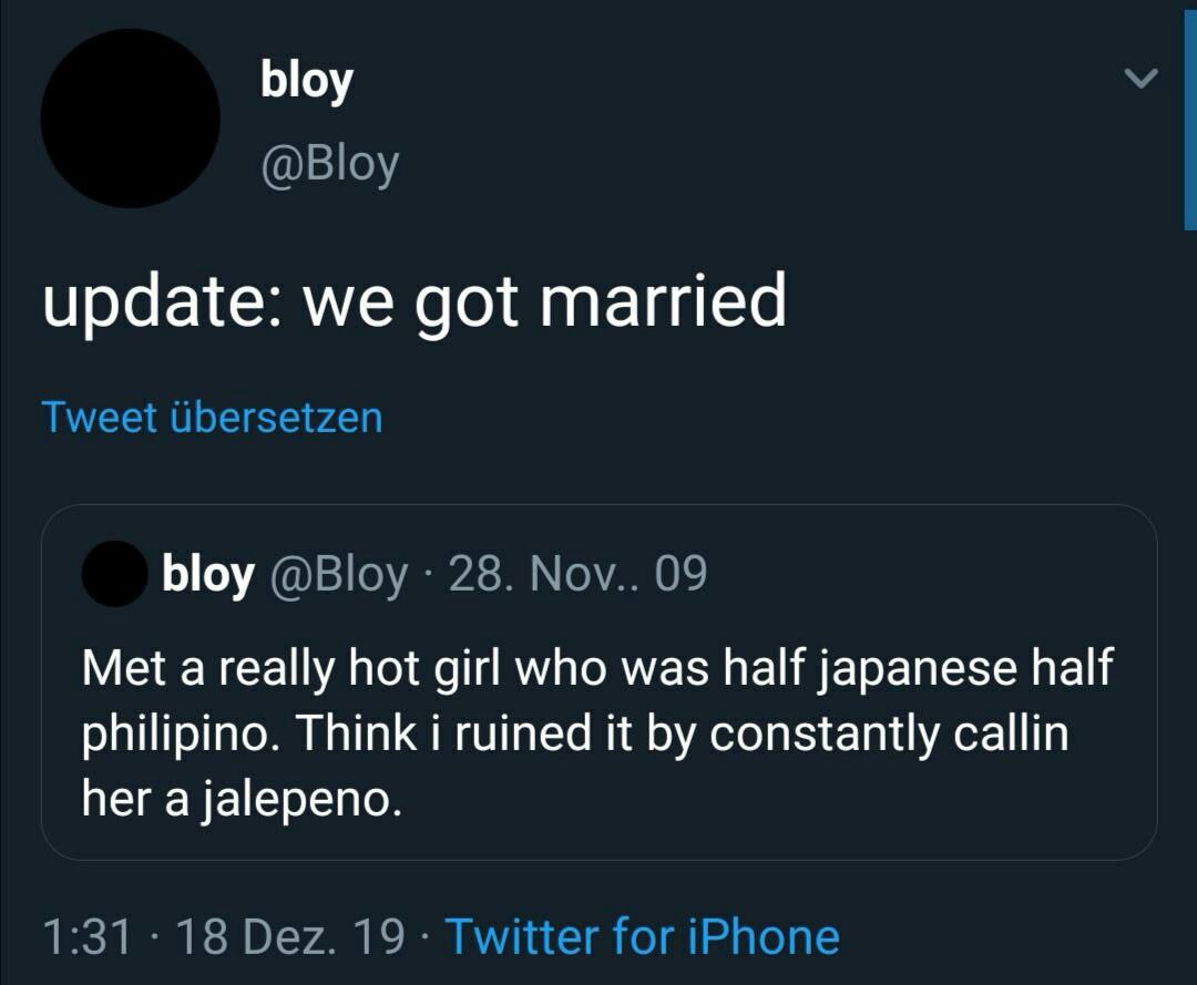 bloy @Bloy update: we got married Tweet Ubersetzen bloy @Bloy 28. Nov.. 09 Met a really hot girl who was half japanese half philipino. Think i ruined it constantly callin her a jalepeno. 1:31 18 Dez. 