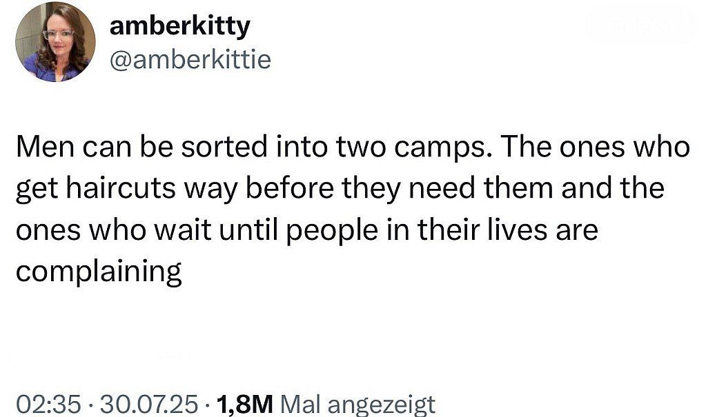 amberkitty @amberkittie Men can be sorted into two camps. The ones who set haircuts way before they need them and the ones who wait until people in their lives are complaining 02:35 30.07.25 Mal angez