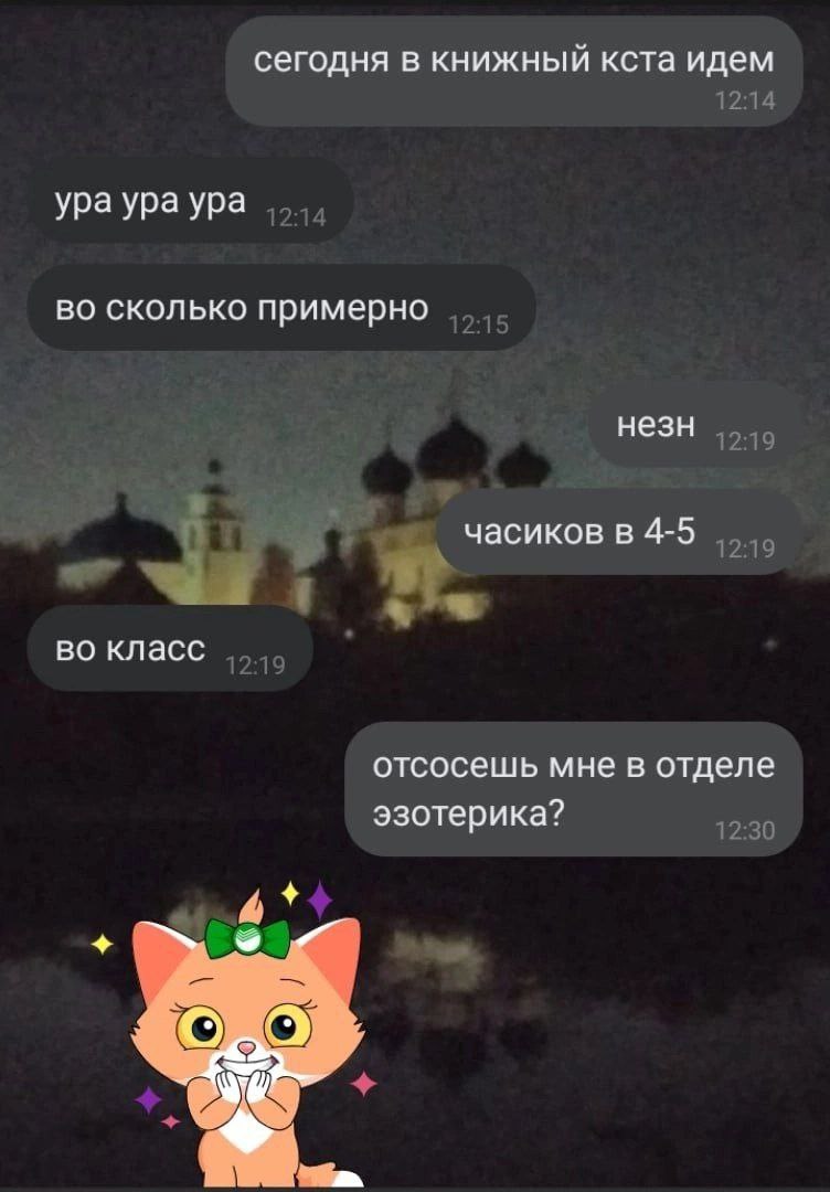 сегодня в книжный кста идем 12:14 ура ураура во сколько примерно незн 12:19 4-5 часиков в 4- 12:19 во класс отсосешь мне в отделе эзотерика? 7)