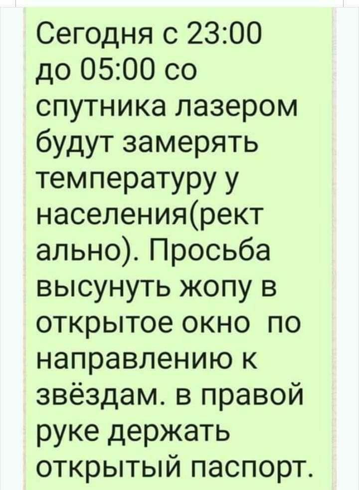 Сегодня с 23:00 до 05:00 спутника лазером будут замерять температуру у населения(рект ально). Просьба высунуть жопу в открытое окно по направлению к звёздам. в правой руке держать открытый паспорт.