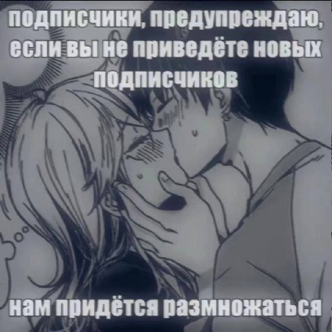 подписчики, предупреждаю, если вы не приведёте новых ПОДПИСЧИКОВ нам придется размножаться