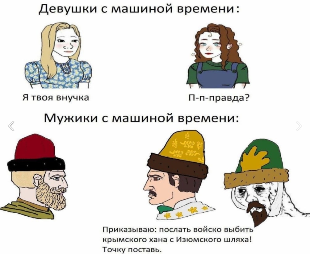 Девушки с машиной времени: у Я твоя внучка П-п-правда? Мужики с машиной времени: Приказываю: послать войско выбить крымского хана с Изюмского шляха! Точку поставь.