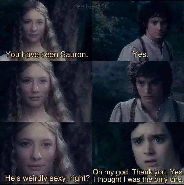 You have seen Sauron. Yes. my god. Thank you. Yes. He's weirdly sexy, right? thought was the only one.