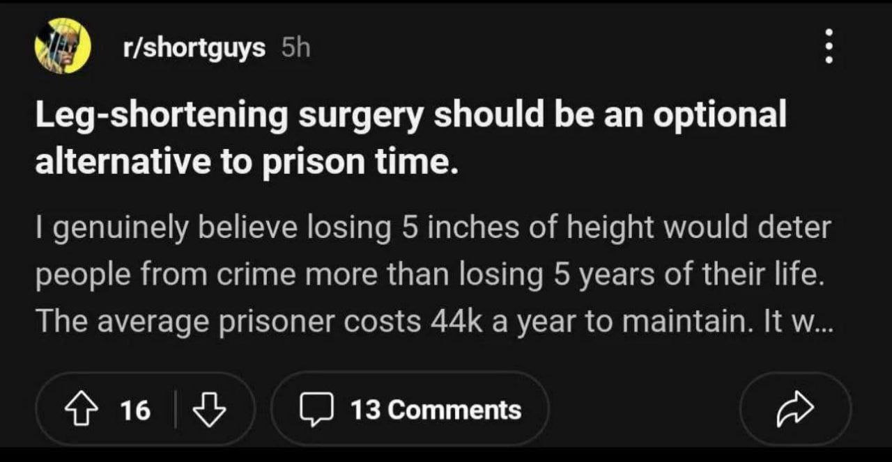 r/shortguys Leg-shortening surgery should be an optional alternative to prison time. genuinely believe losing 5 inches of height would deter people from crime more than losing 5 years of their life. T