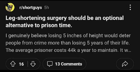 r/shortguys Leg-shortening surgery should be an optional alternative to prison time. genuinely believe losing 5 inches of height would deter people from crime more than losing 5 years of their life. T