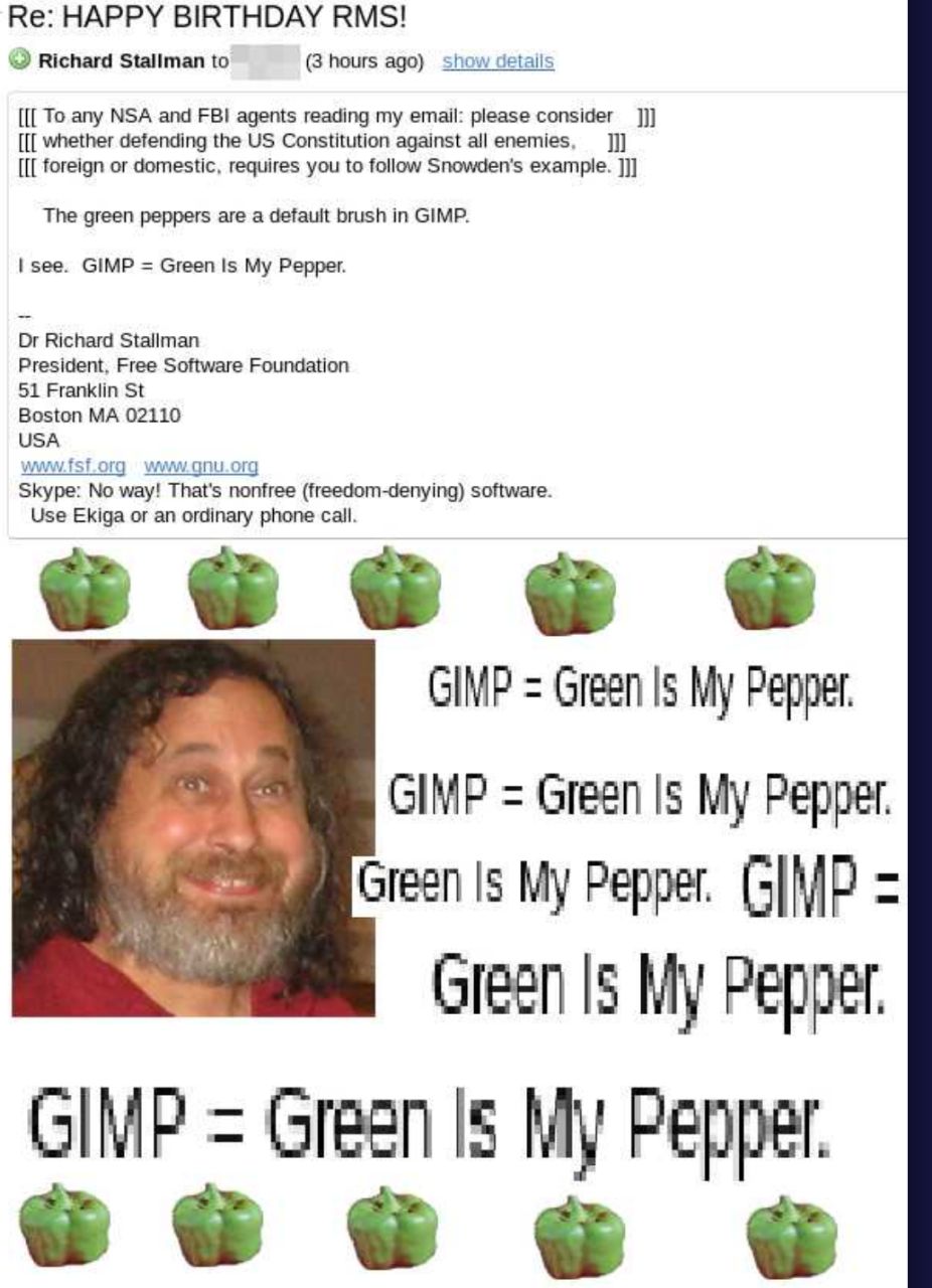 HAPPY BIRTHDAY RMS! Richard Stallman to (3 hours ago) show details To any NSA and FBI agents reading my email: please consider whether defending the Constitution against all enemies, foreign or domest