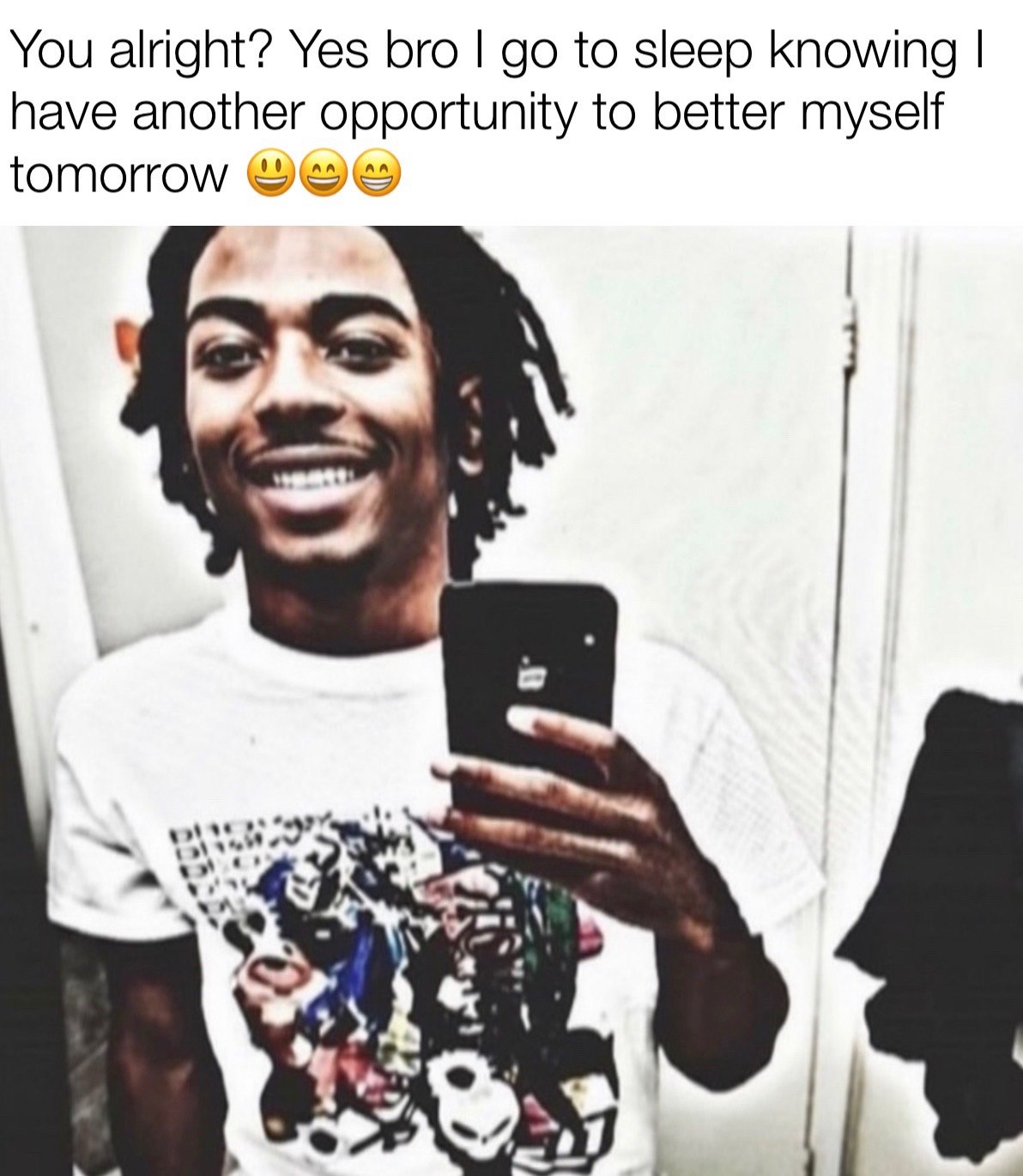 You alright? Yes bro to sleep knowing have another opportunity to better myself tomorrow a