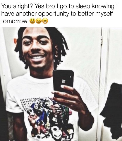 You alright? Yes bro to sleep knowing have another opportunity to better myself tomorrow a