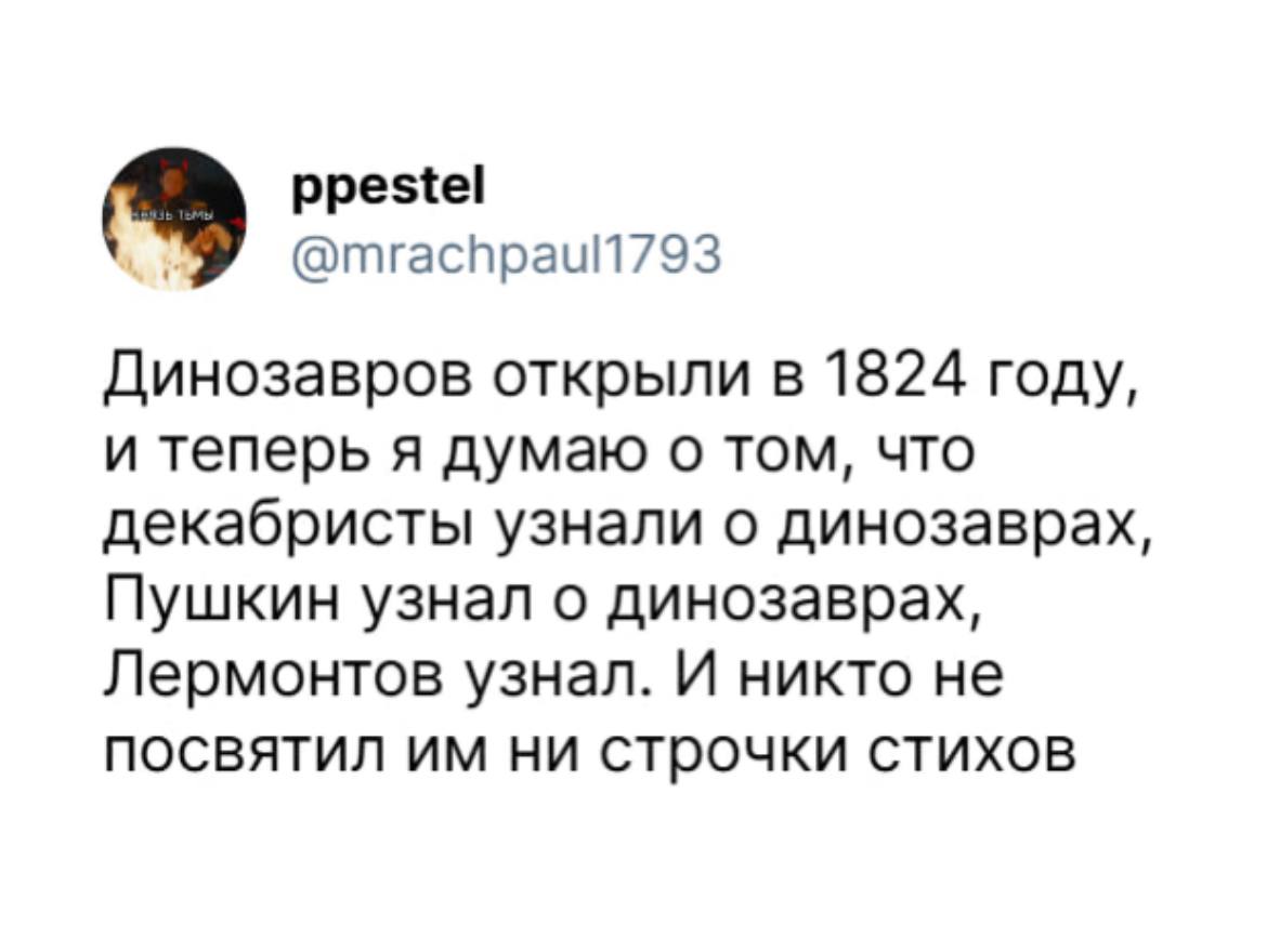 ppestel Динозавров открыли в 1824 году, и теперь я думаю о том, что декабристы узнали о динозаврах, Пушкин узнал о динозаврах, Лермонтов узнал. И никто не посвятил ни строчки стихов