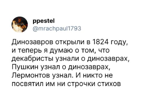 ppestel Динозавров открыли в 1824 году, и теперь я думаю о том, что декабристы узнали о динозаврах, Пушкин узнал о динозаврах, Лермонтов узнал. И никто не посвятил ни строчки стихов
