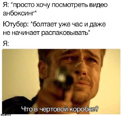 Я: *просто хочу посмотреть видео анбоксинг* Ютубер: *болтает уже час и даже не начинает распаковывать” Я Чтов чертовой коробкей