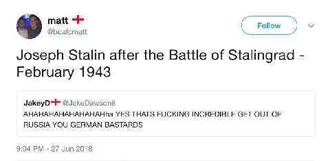 @bcafcmatt Joseph Stalin after the Battle of Stalingrad February 1943 JakeyD=F @JakeDawson8 AHAHAHAHAHAHAHAHha YES THATS FUCKING INCREDIBLE GET OUT OF RUSSIA YOU GERMAN BASTARDS 9:04 27 Jun 2018