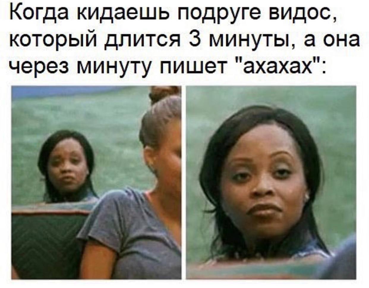 Когда кидаешь подруге видос, который длится 3 минуты, а она через минуту пишет "ахахах":