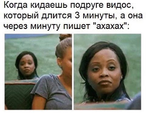 Когда кидаешь подруге видос, который длится 3 минуты, а она через минуту пишет "ахахах":