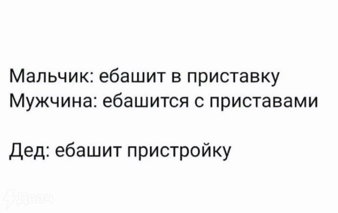 Мальчик: ебашит в приставку Мужчина: ебашится с приставами Дед: ебашит пристройку