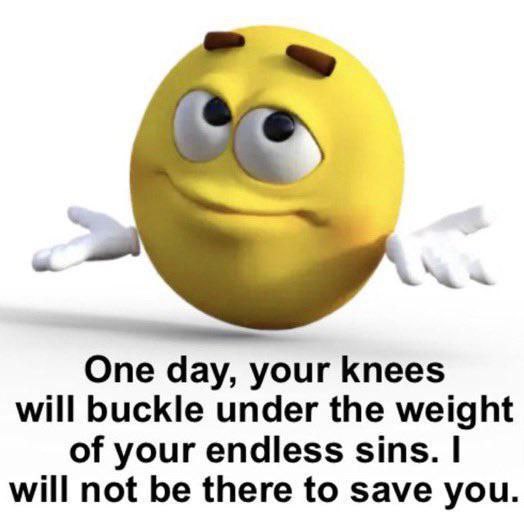 One day, your knees will buckle under the weight of your endless sins. will not be there to save you