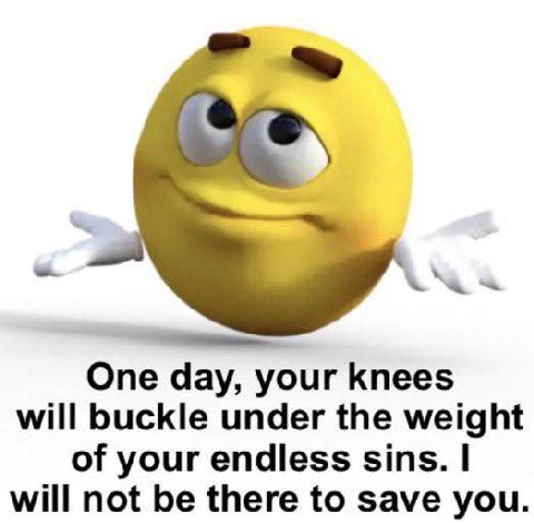 One day, your knees will buckle under the weight of your endless sins. will not be there to save you