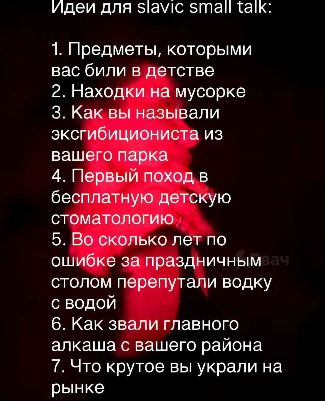 Идеи для slavic small talk 1. Предметы, которыми вас били в детстве 2. Находки на мусорке 3. Как вы называли эксгибициониста из вашего парка 4. Первый поход в бесплатную детскую стоматологию 5. Во ско