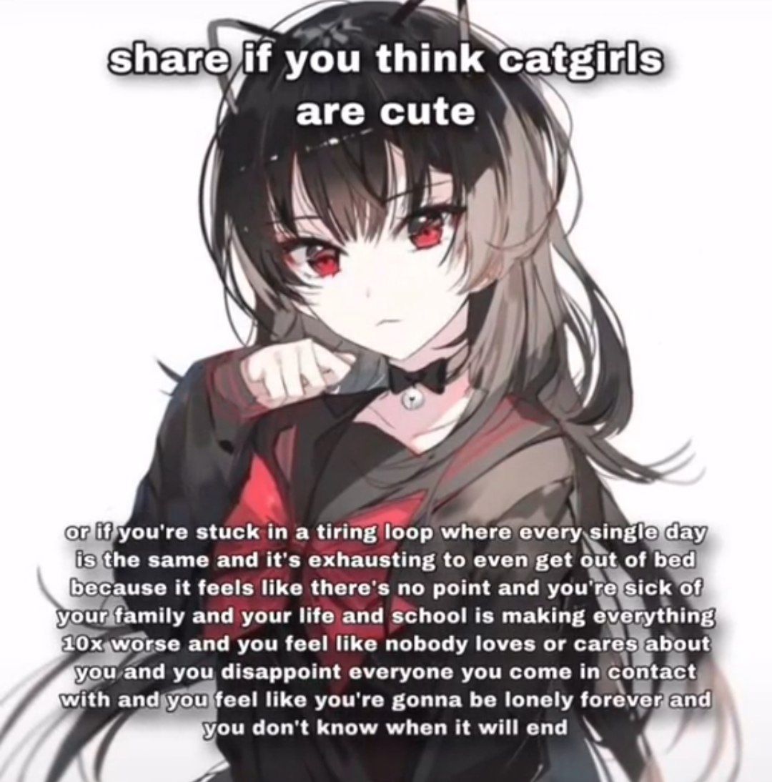 you think Catgirls are cute stuck a tiring loop where lisithe same and it's exhausting to even get out of bed because it feels like there's no point and of, and your life and school is making everythi