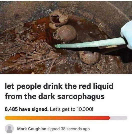 let people drink the red liquid from the dark sarcophagus 8,485 have signed. Let’s get to 10,000! Mark Coughlan signed 38 seconds ago