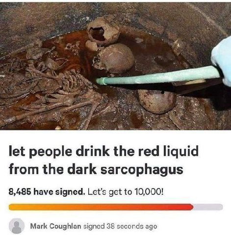 let people drink the red liquid from the dark sarcophagus 8,485 have signed. Let’s get to 10,000! Mark Coughlan signed 38 seconds ago
