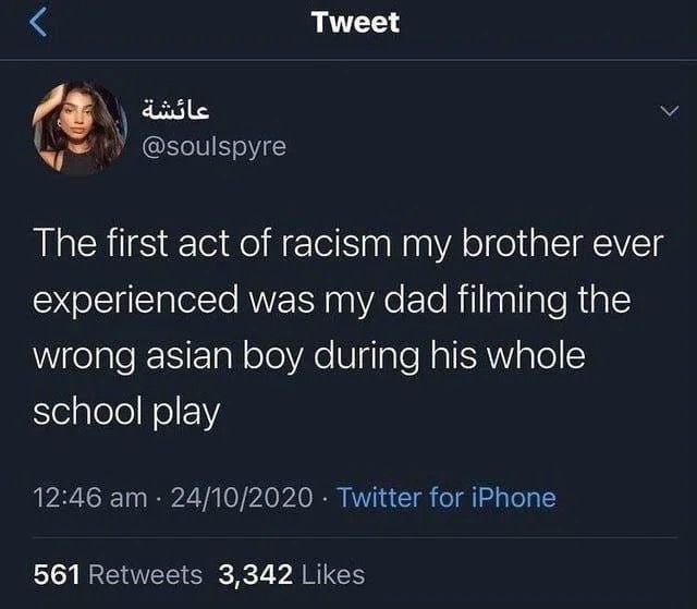 Tweet ‚У @soulspyre The first act of racism my brother ever experienced was my dad filming the wrong asian boy during his whole school play 12:46 24/10/2020 Twitter for iPhone 561 Retweets 3,342 Likes