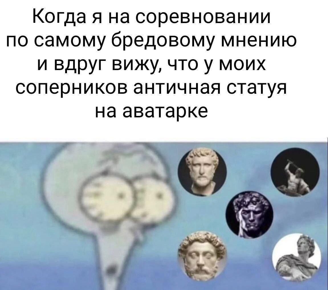 Когда я на соревновании по самому бредовому мнению и вдруг вижу, что у моих соперников античная статуя на аватарке