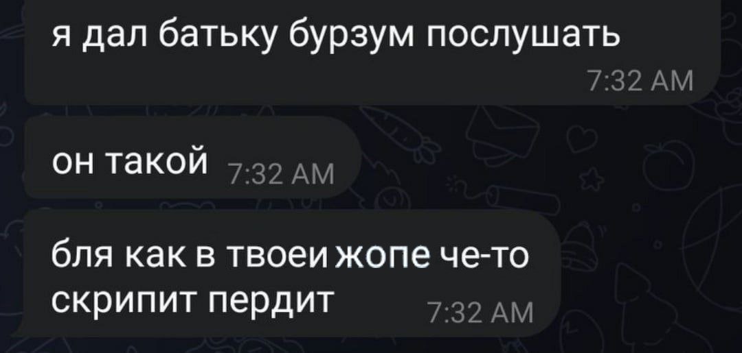 я дал батьку бурзум послушать он такой бля как в твоеи жопе че-то скрипит пердит