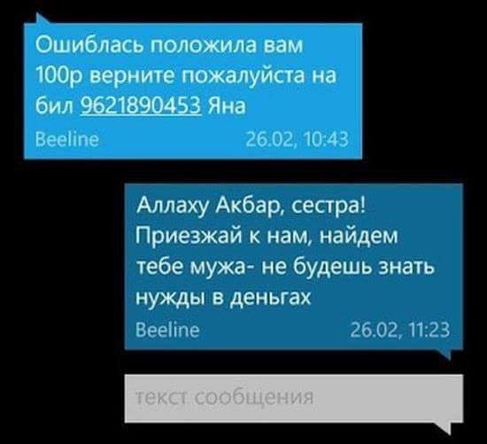Ошиблась положила вам верните пожалуйста на бил 9621890453 Яна Beeline 26.02, 10:43 Аллаху Акбар, сестра! Приезжай к нам, найдем тебе мужа- не будешь знать нужды в деньгах сообщения