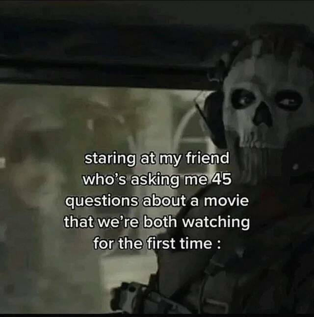 Staring at my friend who’s asking 45 questions about a movie that we’re both watching for the first time