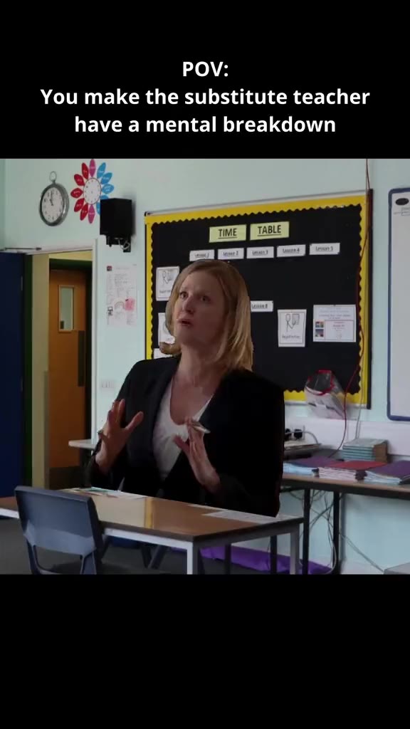 You make the substitute teacher have a mental breakdown