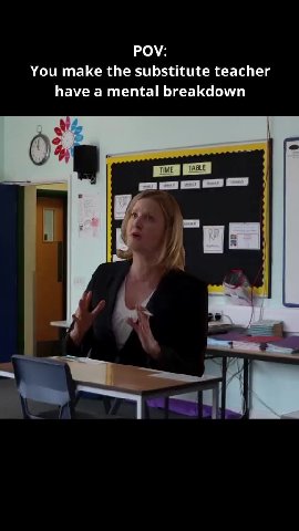You make the substitute teacher have a mental breakdown