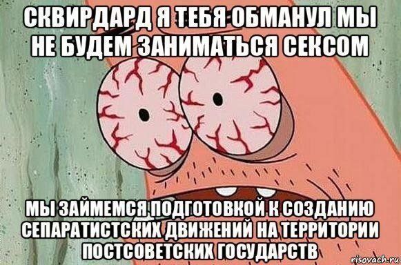 СКВИРДАРД Я ТЕБЯ ОБМАНУЛ МЫ НЕ БУДЕМ ЗАНИМАТЬСЯ CEKCOM ЗАИМЕМСЯ ПОДГОТОВКОЙ К СОЗДАНИЮ СЕПАРАТИСТСКИК НА ТЕРРИТОРИИ