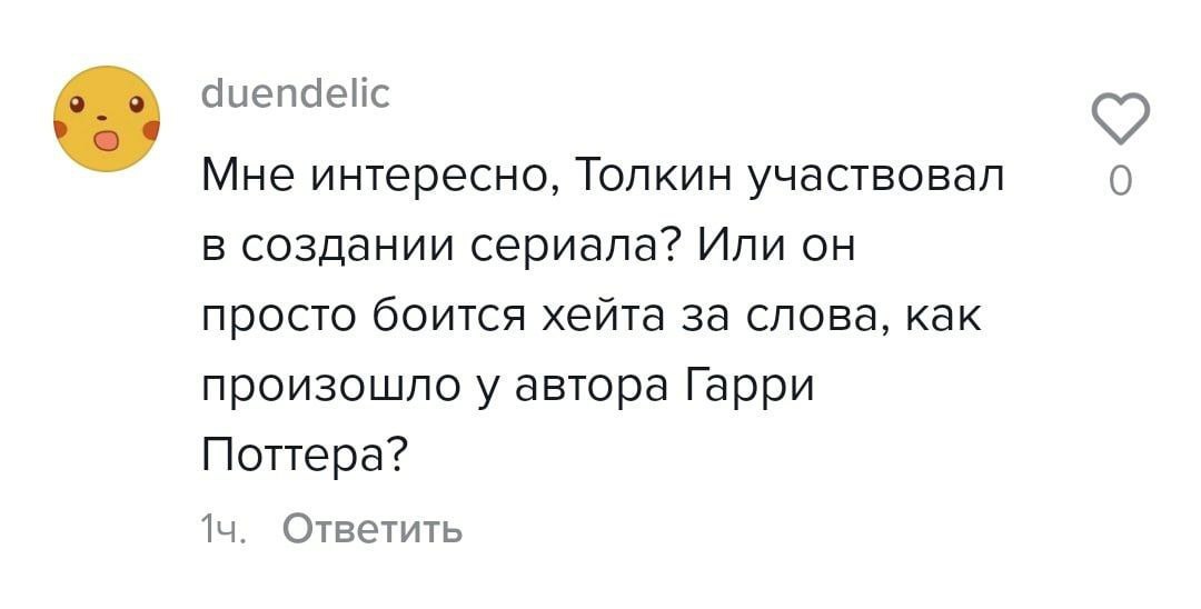 duendelic Мне интересно, Толкин участвовал 0 в создании сериала? Или он просто боится хейта за слова, как произошло у автора Гарри Поттера? Ответить